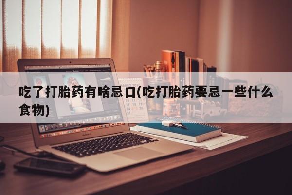 堕胎药购买联系吃了打胎药有啥忌口(吃打胎药要忌一些什么食物)