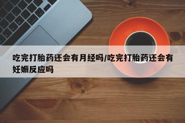 堕胎药购买联系吃完打胎药还会有月经吗/吃完打胎药还会有妊娠反应吗
