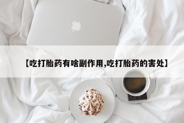 堕胎药购买联系【吃打胎药有啥副作用,吃打胎药的害处】