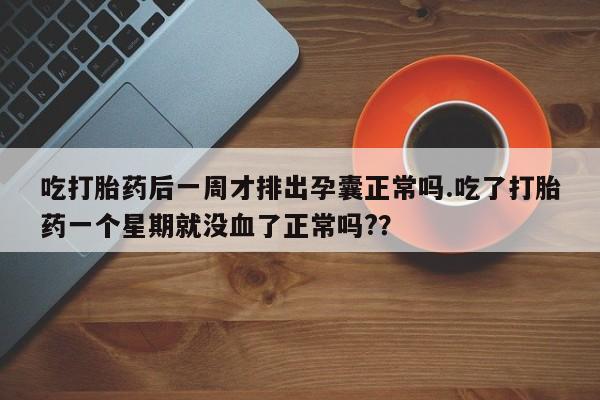 堕胎药购买联系吃打胎药后一周才排出孕囊正常吗.吃了打胎药一个星期就没血了正常吗?？