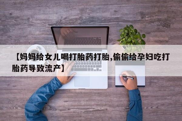 堕胎药购买联系【妈妈给女儿喝打胎药打胎,偷偷给孕妇吃打胎药导致流产】