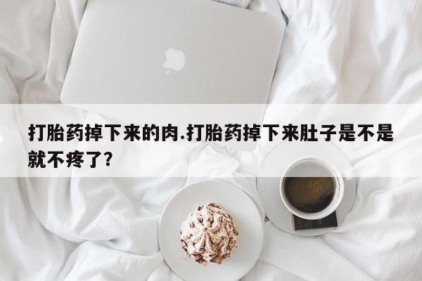 堕胎药购买联系打胎药掉下来的肉.打胎药掉下来肚子是不是就不疼了？