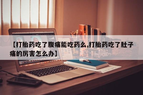 堕胎药购买联系【打胎药吃了腹痛能吃药么,打胎药吃了肚子痛的厉害怎么办】