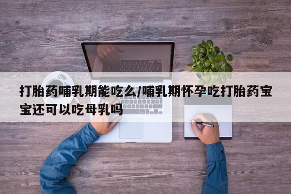 堕胎药购买联系打胎药哺乳期能吃么/哺乳期怀孕吃打胎药宝宝还可以吃母乳吗