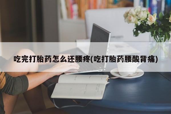 堕胎药购买联系吃完打胎药怎么还腰疼(吃打胎药腰酸背痛)