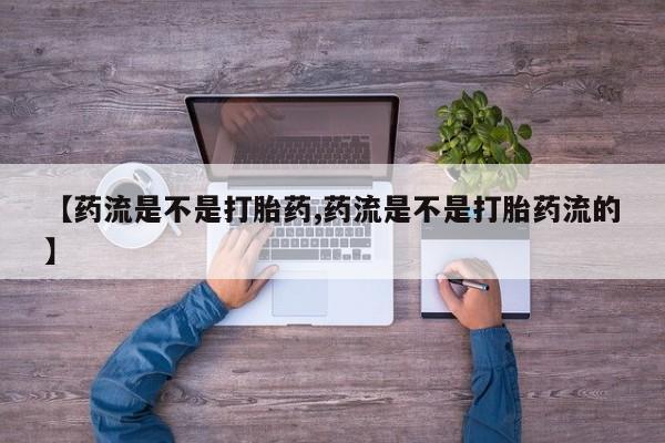 堕胎药购买联系【药流是不是打胎药,药流是不是打胎药流的】