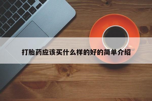 堕胎药购买联系打胎药应该买什么样的好的简单介绍