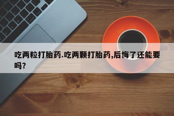 堕胎药购买联系吃两粒打胎药.吃两颗打胎药,后悔了还能要吗？