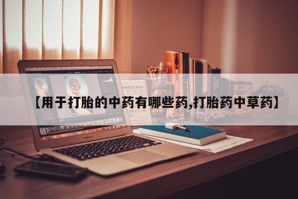 堕胎药购买联系【用于打胎的中药有哪些药,打胎药中草药】