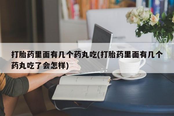 堕胎药购买联系打胎药里面有几个药丸吃(打胎药里面有几个药丸吃了会怎样)