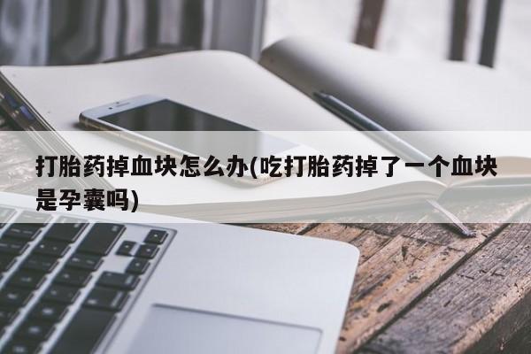 堕胎药购买联系打胎药掉血块怎么办(吃打胎药掉了一个血块是孕囊吗)
