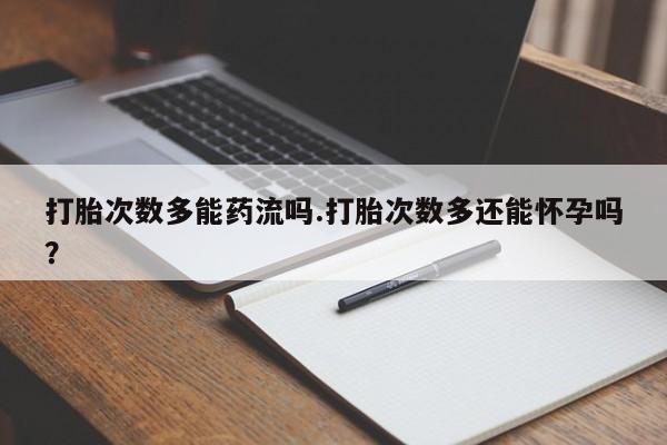 堕胎药购买联系打胎次数多能药流吗.打胎次数多还能怀孕吗？