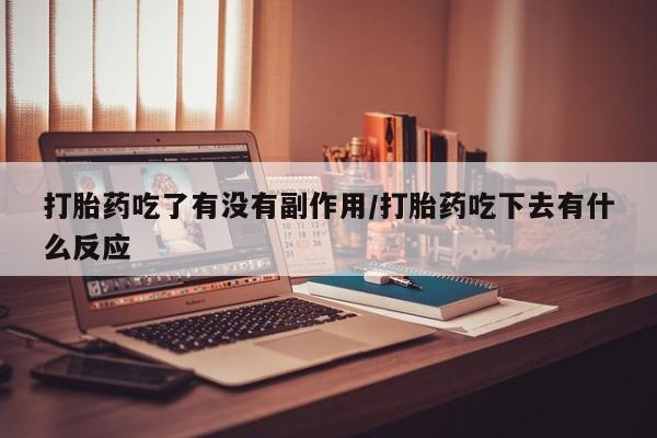 堕胎药购买联系打胎药吃了有没有副作用/打胎药吃下去有什么反应