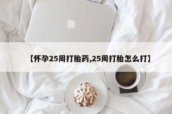 堕胎药购买联系【怀孕25周打胎药,25周打胎怎么打】