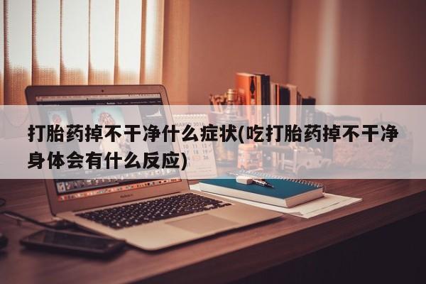 堕胎药购买联系打胎药掉不干净什么症状(吃打胎药掉不干净身体会有什么反应)