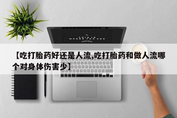 堕胎药购买联系【吃打胎药好还是人流,吃打胎药和做人流哪个对身体伤害少】