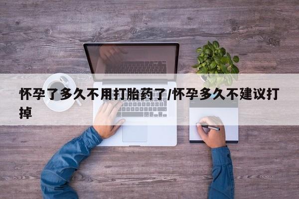 堕胎药购买联系怀孕了多久不用打胎药了/怀孕多久不建议打掉