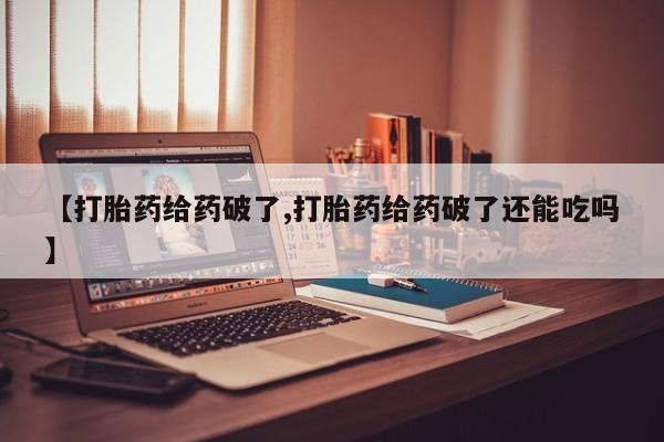 堕胎药购买联系【打胎药给药破了,打胎药给药破了还能吃吗】