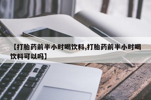 堕胎药购买联系【打胎药前半小时喝饮料,打胎药前半小时喝饮料可以吗】
