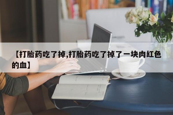 堕胎药购买联系【打胎药吃了掉,打胎药吃了掉了一块肉红色的血】