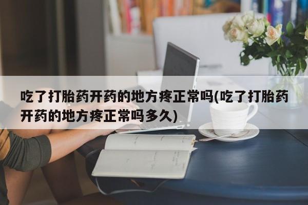 堕胎药购买联系吃了打胎药开药的地方疼正常吗(吃了打胎药开药的地方疼正常吗多久)