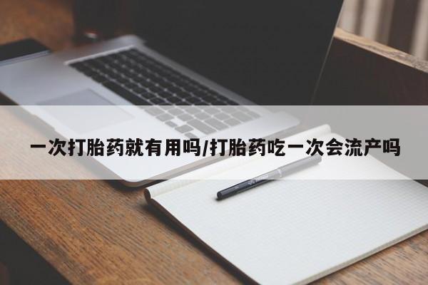 堕胎药购买联系一次打胎药就有用吗/打胎药吃一次会流产吗