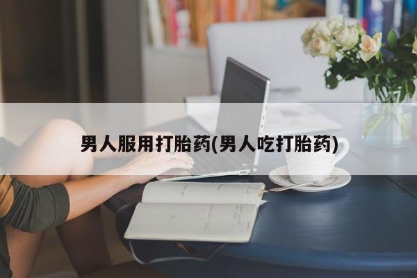 堕胎药购买联系男人服用打胎药(男人吃打胎药)