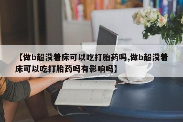 堕胎药购买联系【做b超没着床可以吃打胎药吗,做b超没着床可以吃打胎药吗有影响吗】