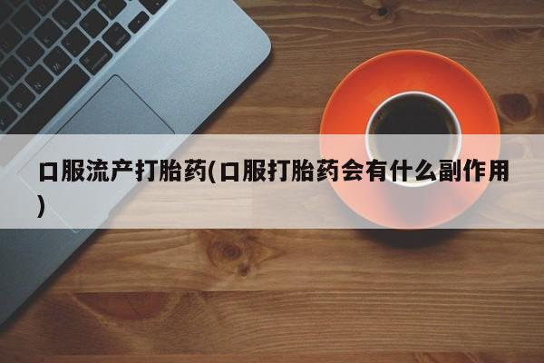 堕胎药购买联系口服流产打胎药(口服打胎药会有什么副作用)