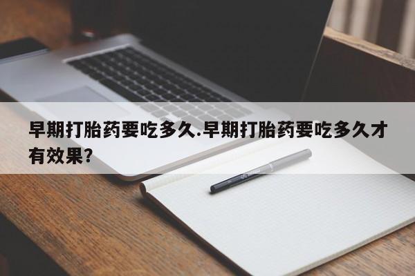 堕胎药购买联系早期打胎药要吃多久.早期打胎药要吃多久才有效果？