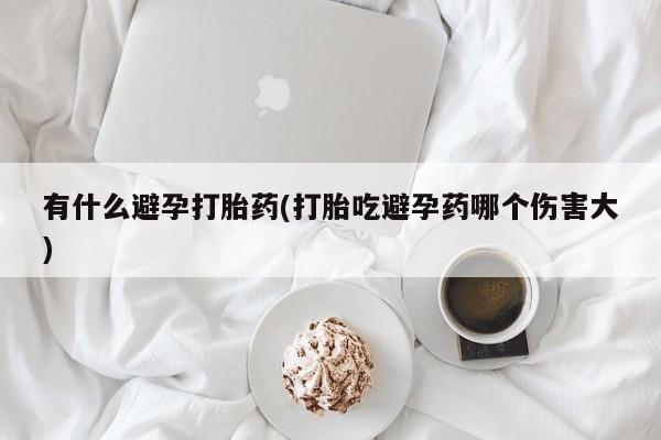 堕胎药购买联系有什么避孕打胎药(打胎吃避孕药哪个伤害大)