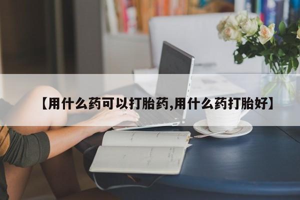 堕胎药购买联系【用什么药可以打胎药,用什么药打胎好】