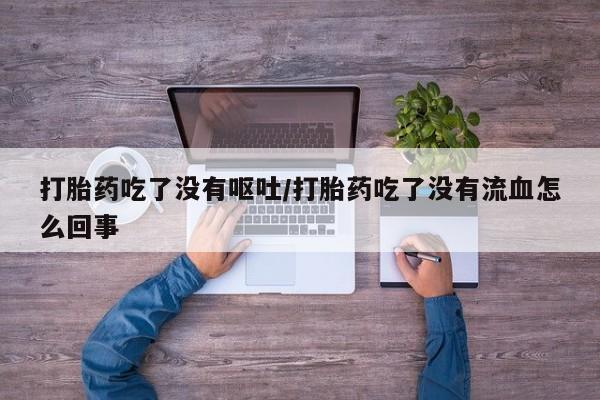 堕胎药购买联系打胎药吃了没有呕吐/打胎药吃了没有流血怎么回事