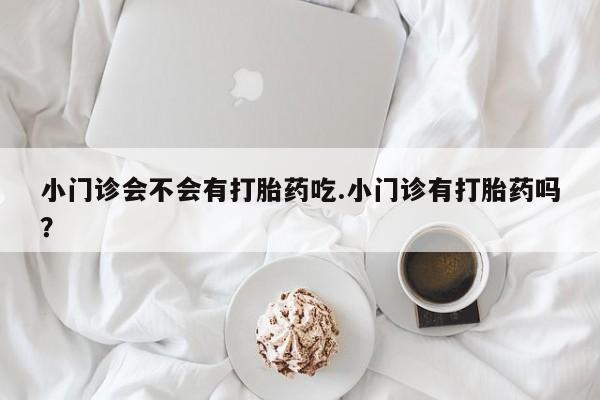 堕胎药购买联系小门诊会不会有打胎药吃.小门诊有打胎药吗？