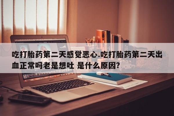 堕胎药购买联系吃打胎药第二天感觉恶心.吃打胎药第二天出血正常吗老是想吐 是什么原因？