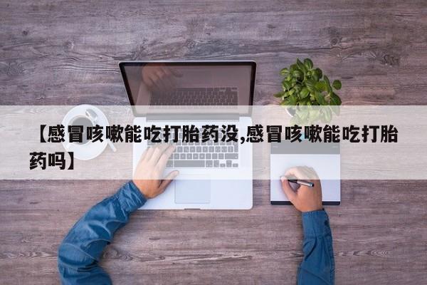 堕胎药购买联系【感冒咳嗽能吃打胎药没,感冒咳嗽能吃打胎药吗】