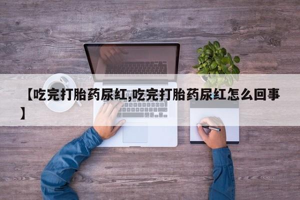 堕胎药购买联系【吃完打胎药尿红,吃完打胎药尿红怎么回事】
