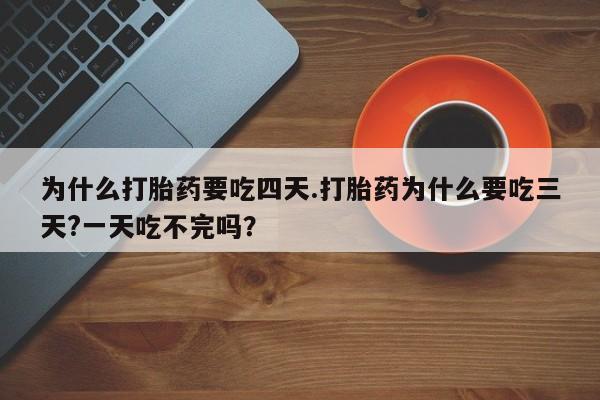 堕胎药购买联系为什么打胎药要吃四天.打胎药为什么要吃三天?一天吃不完吗？