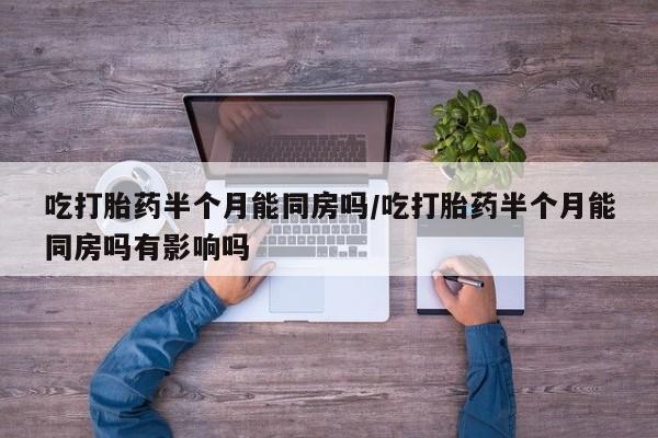 堕胎药购买联系吃打胎药半个月能同房吗/吃打胎药半个月能同房吗有影响吗