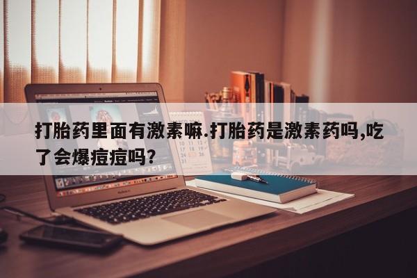 堕胎药购买联系打胎药里面有激素嘛.打胎药是激素药吗,吃了会爆痘痘吗？