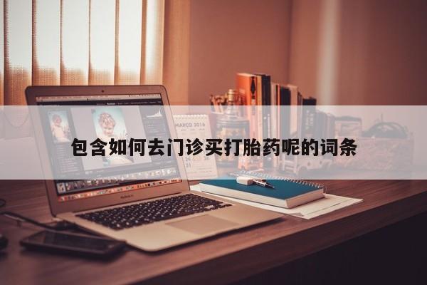 堕胎药购买联系包含如何去门诊买打胎药呢的词条