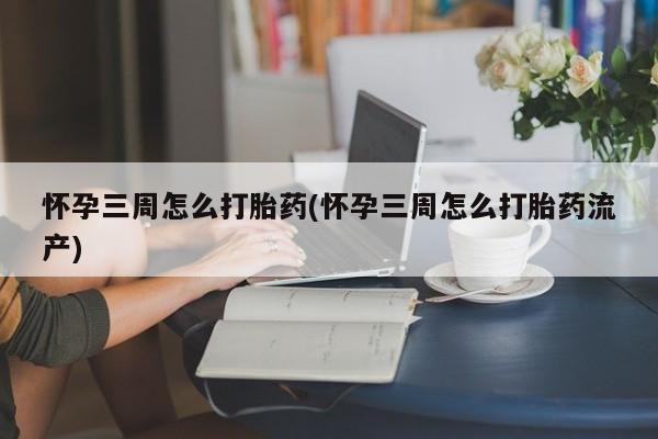 堕胎药购买联系怀孕三周怎么打胎药(怀孕三周怎么打胎药流产)