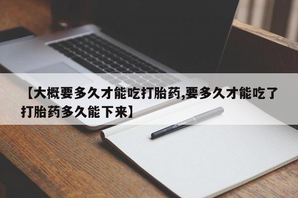 堕胎药购买联系【大概要多久才能吃打胎药,要多久才能吃了打胎药多久能下来】