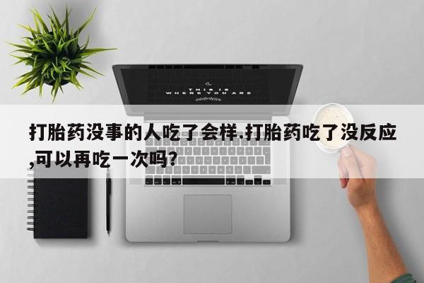堕胎药购买联系打胎药没事的人吃了会样.打胎药吃了没反应,可以再吃一次吗？