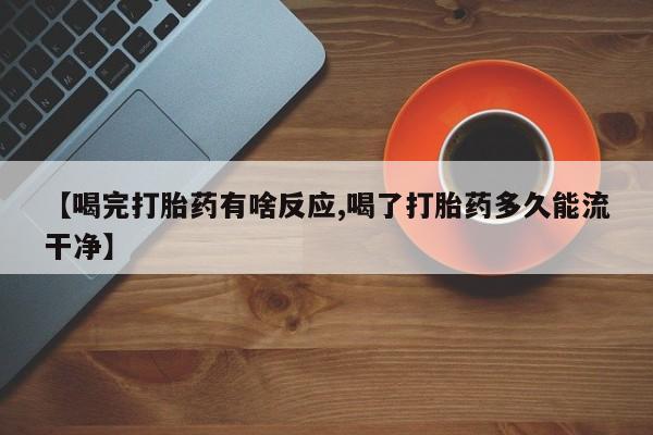 堕胎药购买联系【喝完打胎药有啥反应,喝了打胎药多久能流干净】