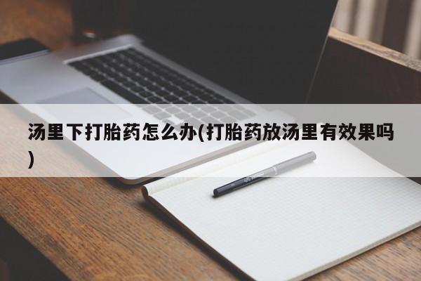 堕胎药购买联系汤里下打胎药怎么办(打胎药放汤里有效果吗)