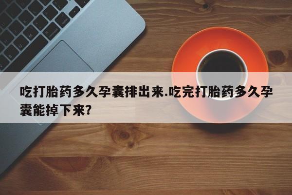 堕胎药购买联系吃打胎药多久孕囊排出来.吃完打胎药多久孕囊能掉下来？
