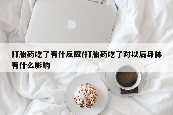 堕胎药购买联系打胎药吃了有什反应/打胎药吃了对以后身体有什么影响