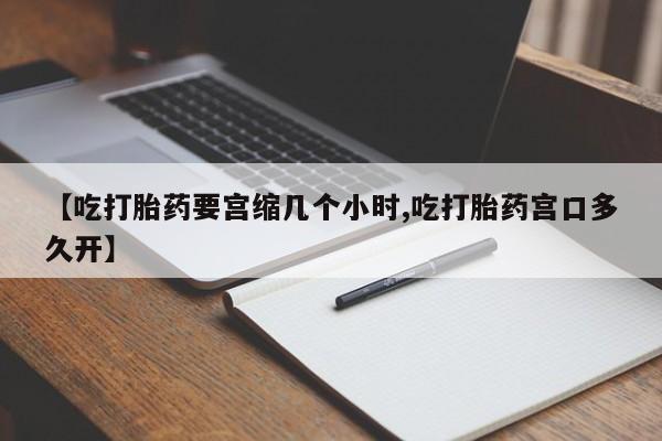 堕胎药购买联系【吃打胎药要宫缩几个小时,吃打胎药宫口多久开】