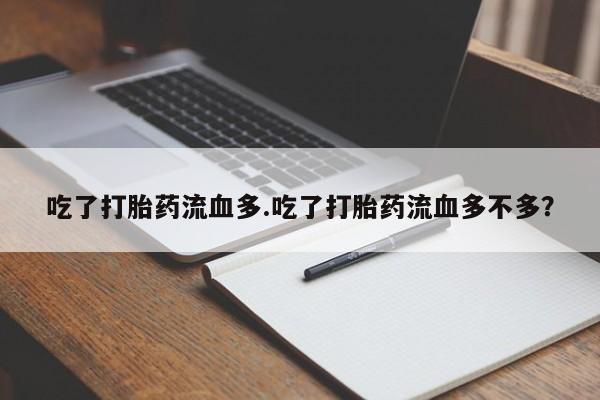 堕胎药购买联系吃了打胎药流血多.吃了打胎药流血多不多？